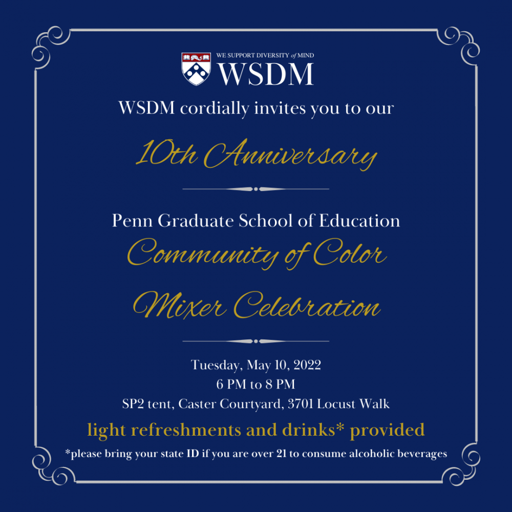 Image of WSDM’s logo WSDM cordially invites you to our 10th Anniversary, Penn Graduate School of Education, Community of Color Mixer Celebration.  Tuesday, May 10, 2022. 6 PM to 8 PM. SP2 Tent, Caster Courtyard, 3701 Locust Wall. Light refreshments drinks provided* *Please bring your state ID if you are over 21 to consume alcoholic beverages QR code linking to the registration page for the event.  Instagram.com/WSDMGSE Facebook.com/WSDMGSE