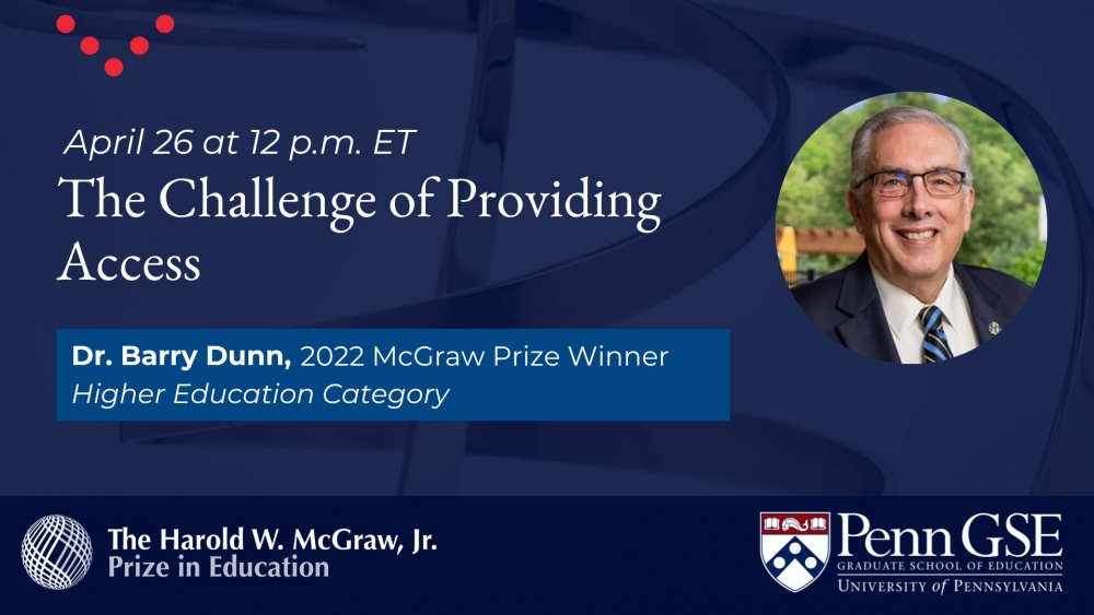 The Challenge of Providing Access” webinar on April 26 at 12:00 p.m. ET with 2022 McGraw Prize Winner, Dr. Barry Dunn. A photograph of Barry Dunn. The McGraw Prize logo, The Harold W. McGraw, Jr. Prize in Education logo, the Penn GSE logo against a dark blue background