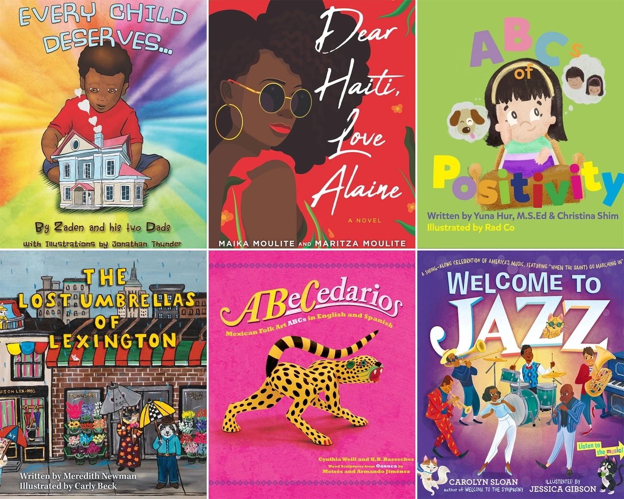 A grid of children’s book covers in two rows of three, clockwise from top left: Every Child Deserves by Zaden and his two Dads, Dear Haiti, Love Alaine by Maika Moulite & Maritza Moulite, ABCs of Positivity by Yuna Hur & Christina Shim, Welcome to Jazz by Carolyn Sloan,  ABeCedarios: Mexican Folk Art ABCs in English and Spanish by Cynthia Weill, and The Lost Umbrellas of Lexington by Meredith Newman